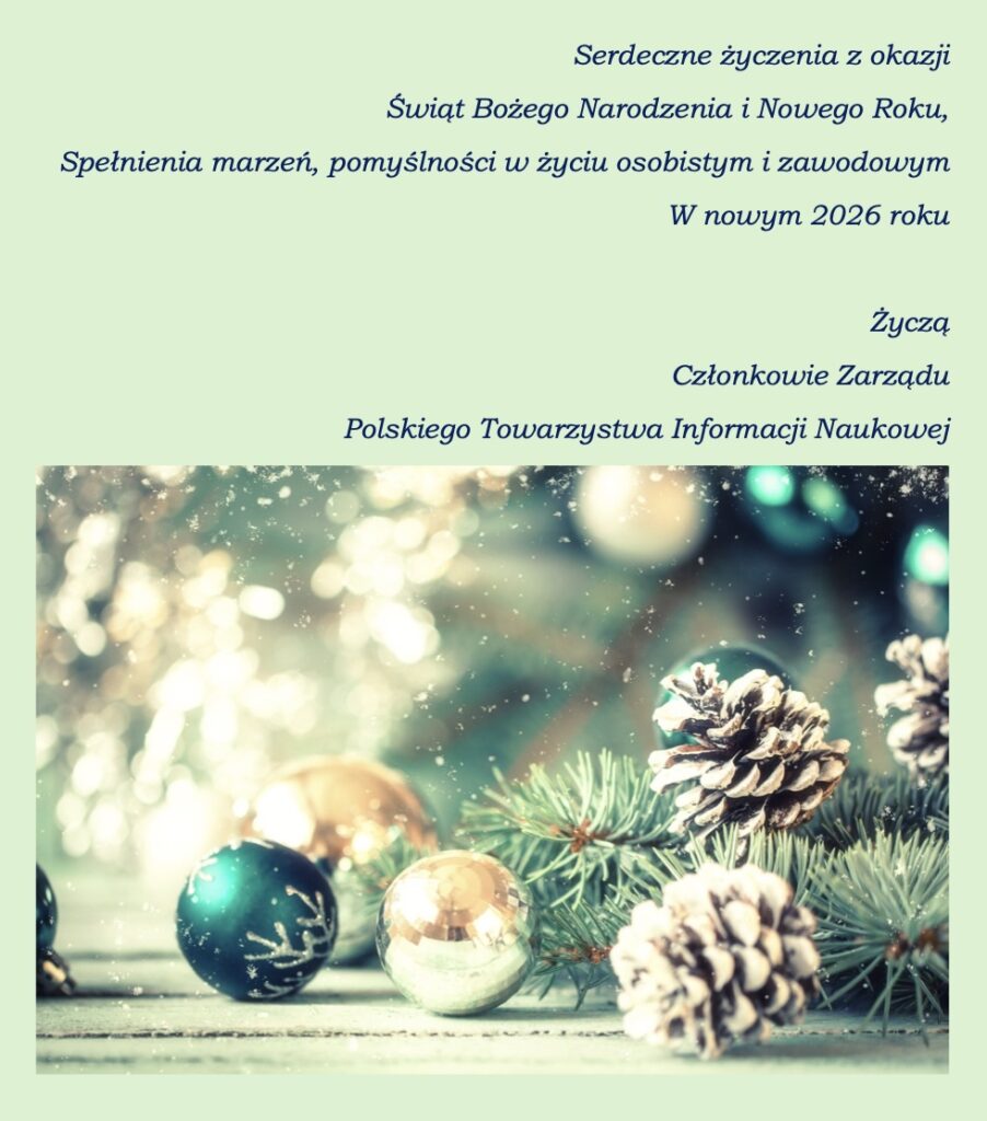 Serdeczne życzenia z okazji Świąt Bożego Narodzenia i Nowego Roku, Spełnienia marzeń, pomyślności w życiu osobistym i zawodowym W nowym 2026 roku Życzą Członkowie Zarządu Polskiego Towarzystwa Informacji Naukowej